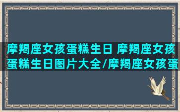 摩羯座女孩蛋糕生日 摩羯座女孩蛋糕生日图片大全/摩羯座女孩蛋糕生日 摩羯座女孩蛋糕生日图片大全-我的网站